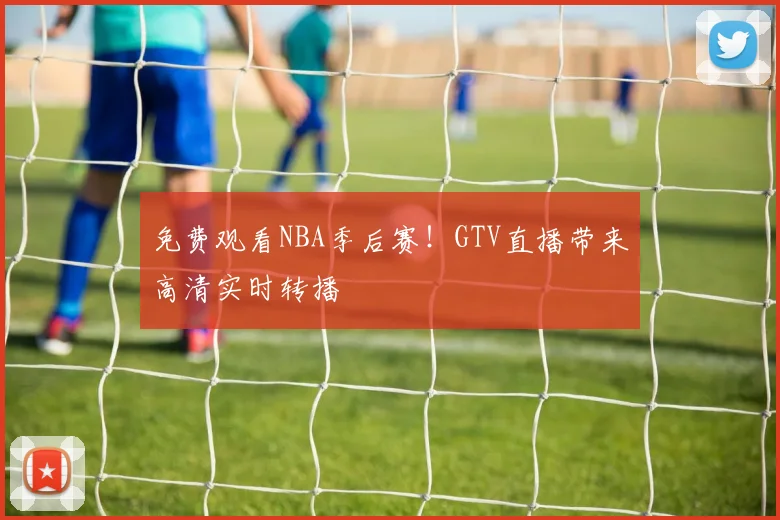 免费观看NBA季后赛!GTV直播带来高清实时转播
