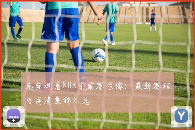 免费观看NBA季前赛录像:最新赛程与高清集锦汇总