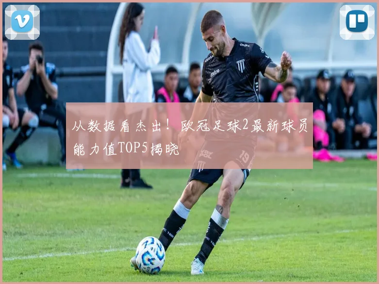 从数据看杰出！欧冠足球2最新球员能力值TOP5揭晓
