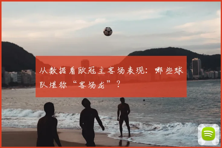 从数据看欧冠主客场表现:哪些球队堪称“客场龙”?