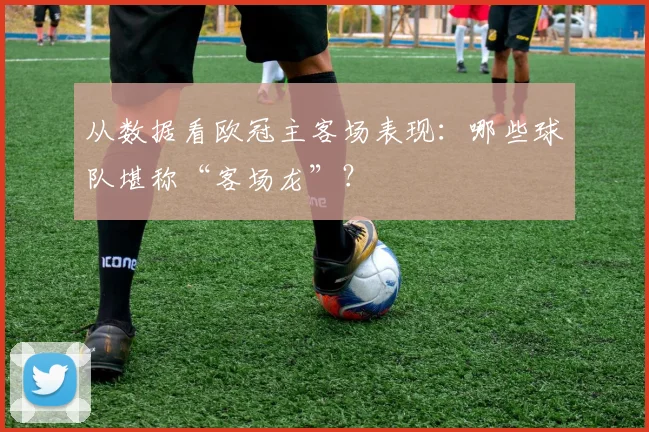 从数据看欧冠主客场表现：哪些球队堪称“客场龙”？