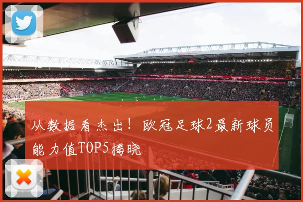 从数据看杰出！欧冠足球2最新球员能力值TOP5揭晓