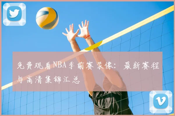 免费观看NBA季前赛录像：最新赛程与高清集锦汇总