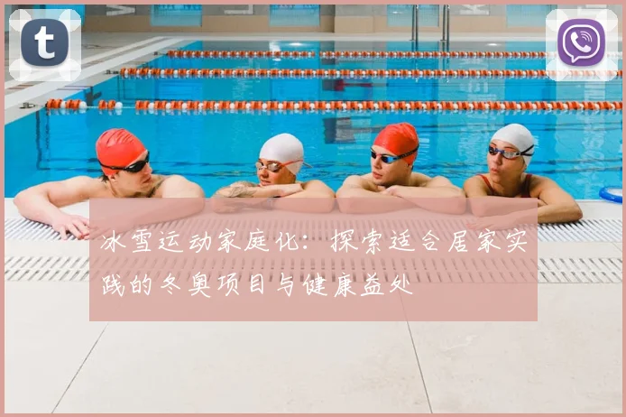 冰雪运动家庭化：探索适合居家实践的冬奥项目与健康益处