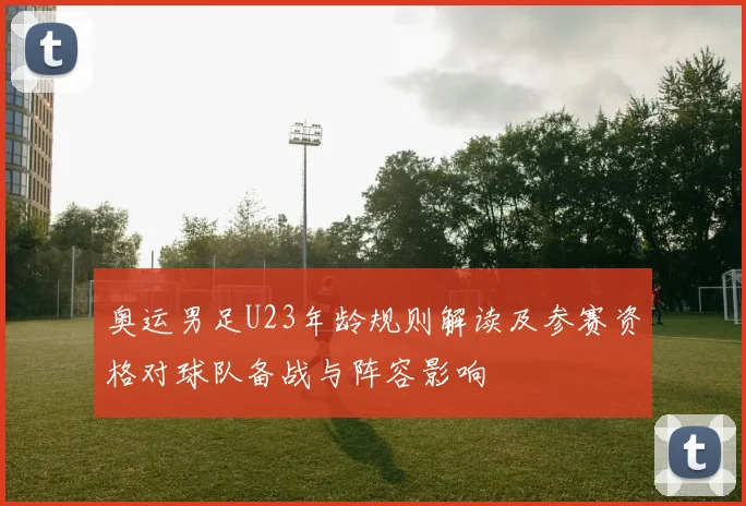 奥运男足U23年龄规则解读及参赛资格对球队备战与阵容影响