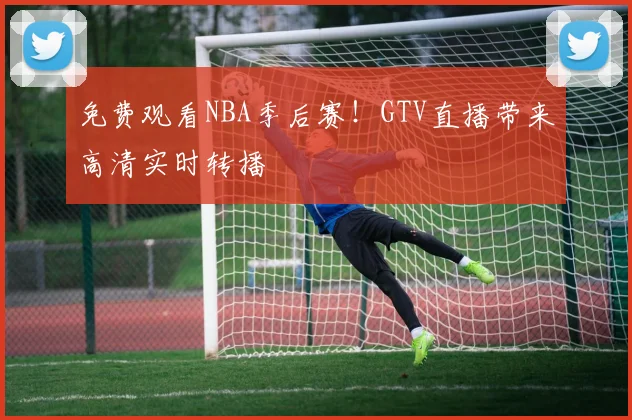 免费观看NBA季后赛!GTV直播带来高清实时转播