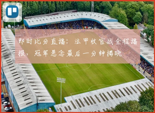 即时比分直播：法甲收官战全程播报，冠军悬念最后一分钟揭晓