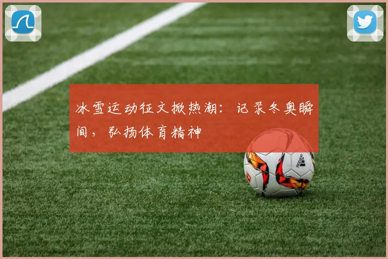 冰雪运动征文掀热潮：记录冬奥瞬间，弘扬体育精神