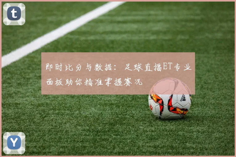 即时比分与数据：足球直播ET专业面板助你精准掌握赛况